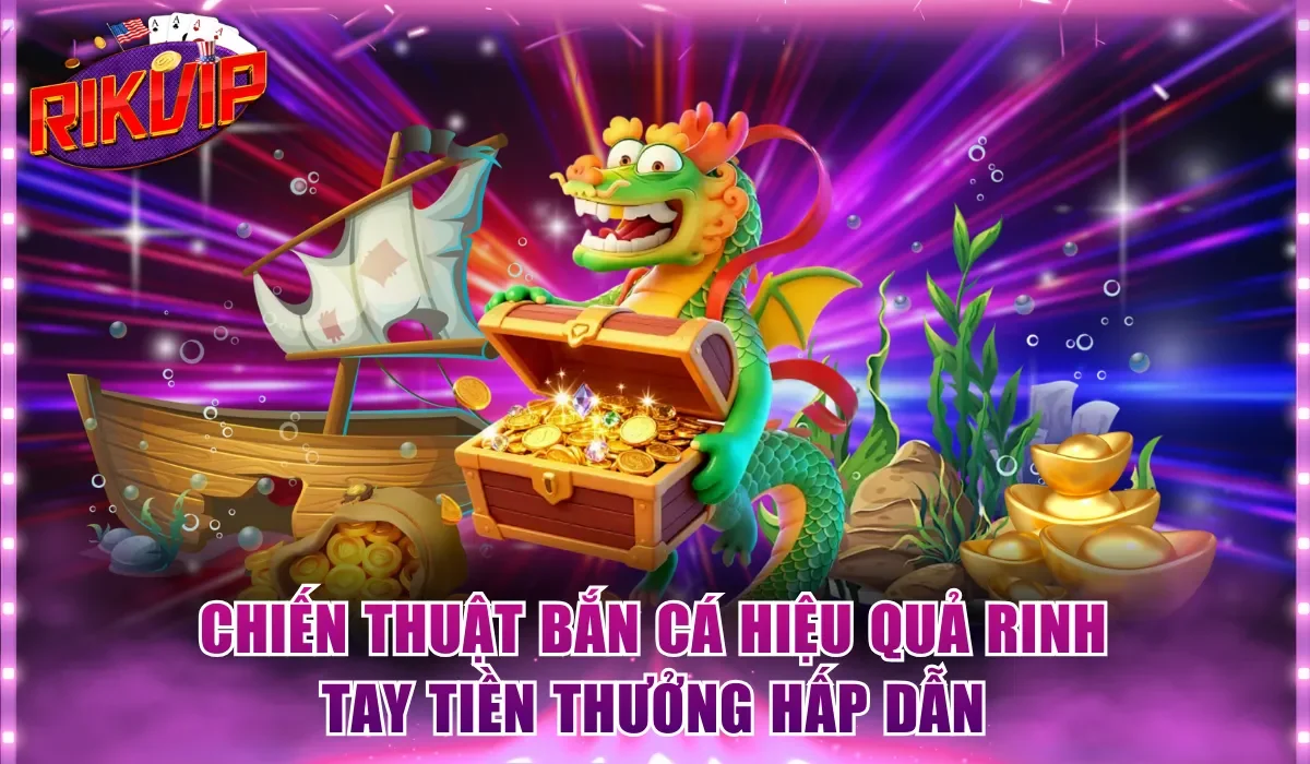 Chiến thuật bắn cá hiệu quả rinh tay tiền thưởng hấp dẫn