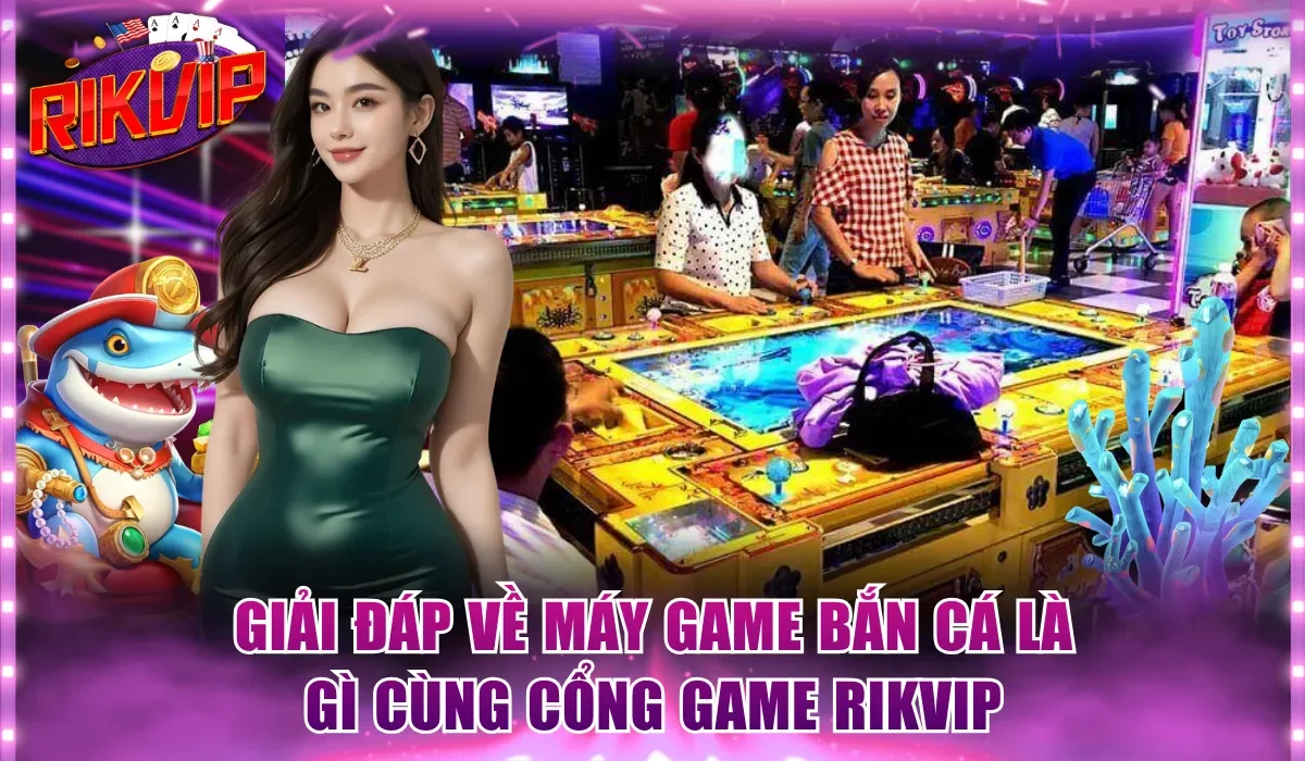 Giải đáp về máy game bắn cá là gì cùng cổng game Rikvip