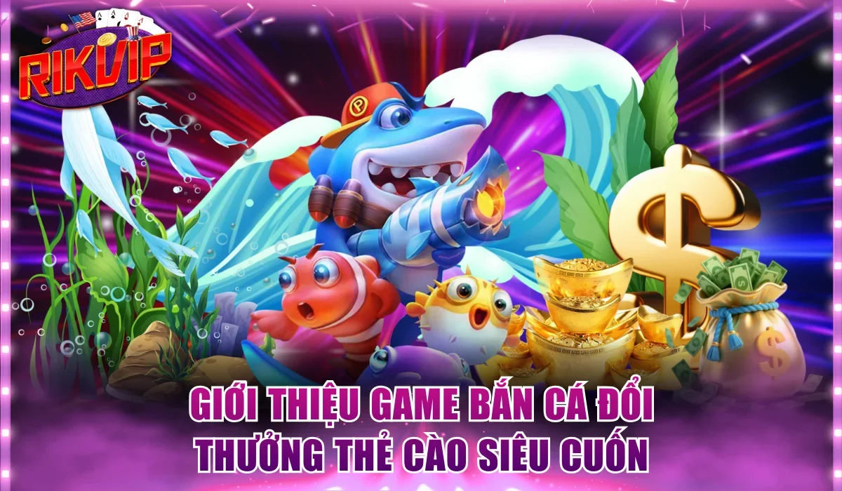 Giới thiệu game bắn cá đổi thưởng thẻ cào siêu cuốn