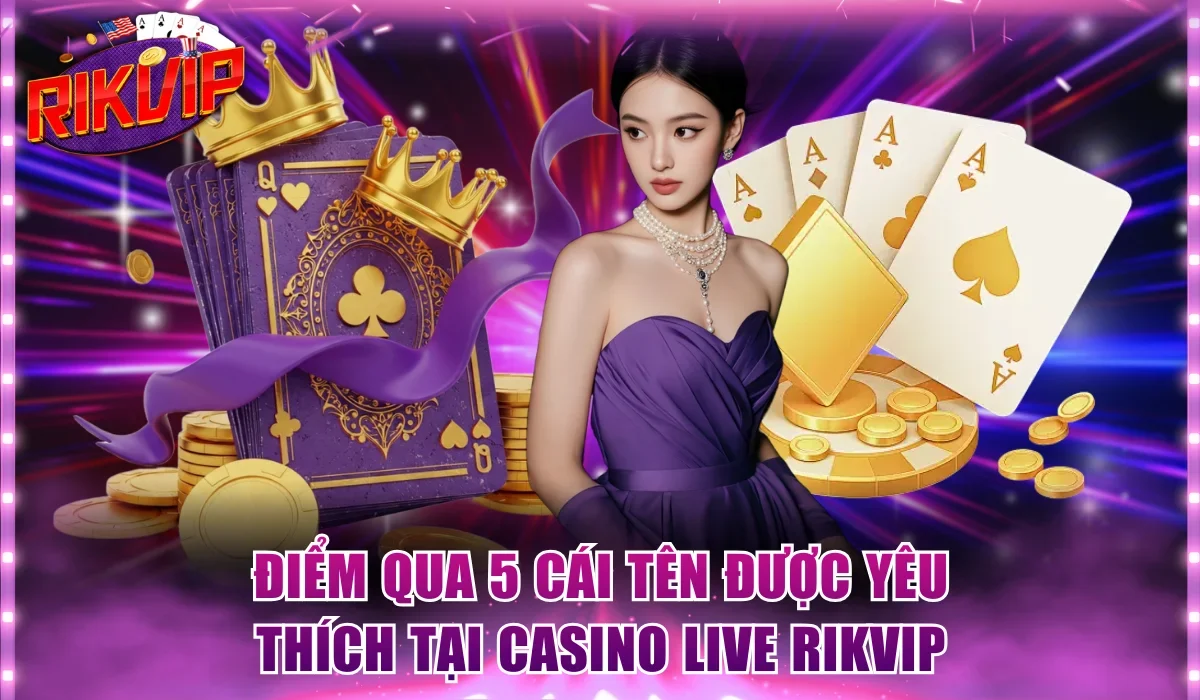 Điểm qua 5 cái tên được yêu thích tại casino live Rikvip